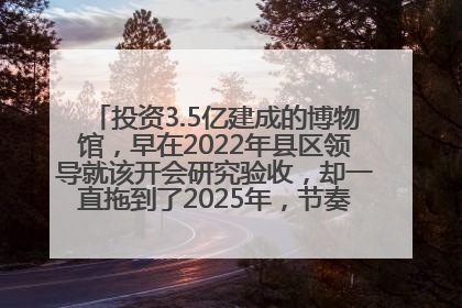 投资3.5亿建成的博物馆，早在2022年县区领导就该开会研究验收，却一直拖到了2025年，节奏不是一般的慢！