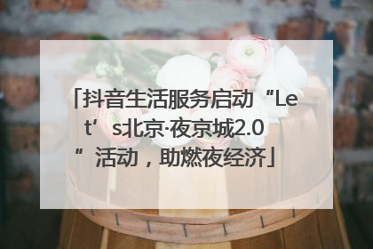 抖音生活服务启动“Let’s北京·夜京城2.0”活动，助燃夜经济