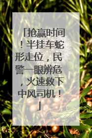 抢赢时间！半挂车蛇形走位，民警一眼辨危，火速救下中风司机！