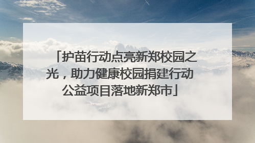 护苗行动点亮新郑校园之光，助力健康校园捐建行动公益项目落地新郑市