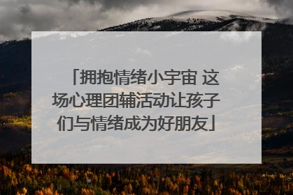 拥抱情绪小宇宙 这场心理团辅活动让孩子们与情绪成为好朋友