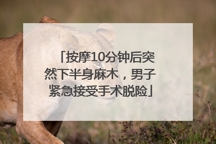 按摩10分钟后突然下半身麻木，男子紧急接受手术脱险
