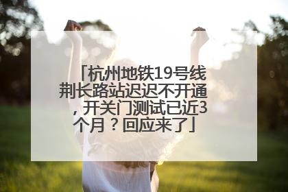 杭州地铁19号线荆长路站迟迟不开通，开关门测试已近3个月？回应来了