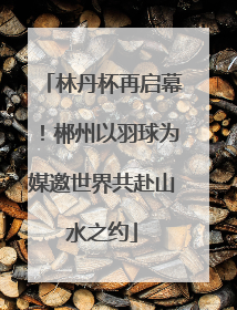 林丹杯再启幕！郴州以羽球为媒邀世界共赴山水之约