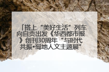 搭上“美好生活”列车向自贡出发《华西都市报》创刊30周年“与时代共振•蜀地人文主题展”5月30日开展丨美好生活有“盐”味