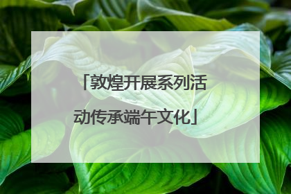 敦煌开展系列活动传承端午文化