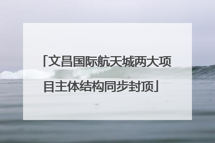 文昌国际航天城两大项目主体结构同步封顶