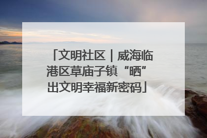 文明社区｜威海临港区草庙子镇“晒”出文明幸福新密码