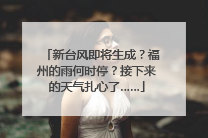 新台风即将生成？福州的雨何时停？接下来的天气扎心了……
