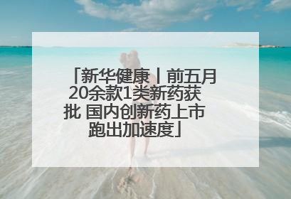 新华健康丨前五月20余款1类新药获批 国内创新药上市跑出加速度