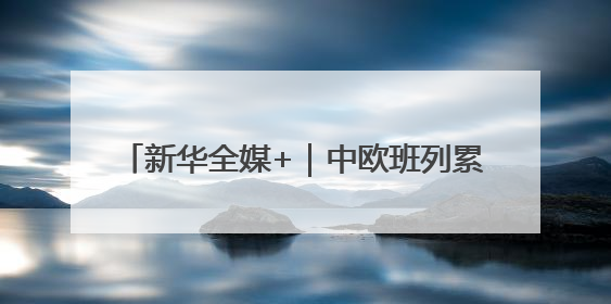 新华全媒+｜中欧班列累计开行110000列