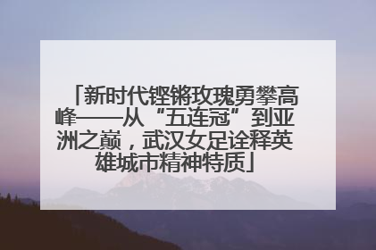 新时代铿锵玫瑰勇攀高峰——从“五连冠”到亚洲之巅，武汉女足诠释英雄城市精神特质