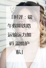 时评：端午假期铁路运输运力加码 温情护航