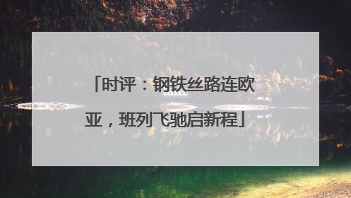 时评：钢铁丝路连欧亚，班列飞驰启新程