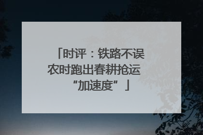 时评：铁路不误农时跑出春耕抢运“加速度”