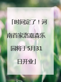 时间定了！河南首家洛嘉森乐园将于5月31日开业