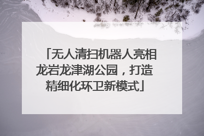 无人清扫机器人亮相龙岩龙津湖公园，打造精细化环卫新模式