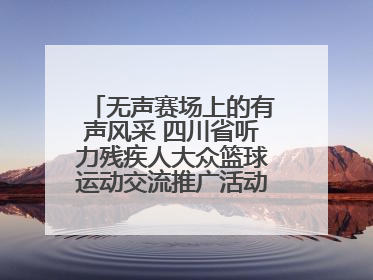 无声赛场上的有声风采 四川省听力残疾人大众篮球运动交流推广活动圆满落幕