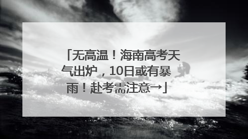 无高温！海南高考天气出炉，10日或有暴雨！赴考需注意→