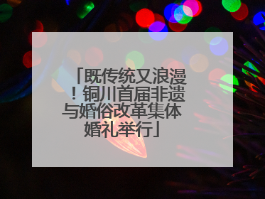 既传统又浪漫！铜川首届非遗与婚俗改革集体婚礼举行