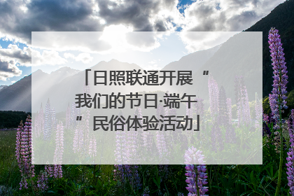 日照联通开展“我们的节日·端午”民俗体验活动