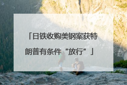 日铁收购美钢案获特朗普有条件“放行”