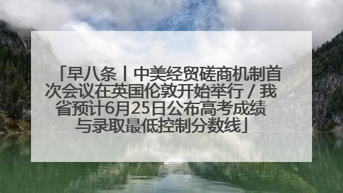 早八条丨中美经贸磋商机制首次会议在英国伦敦开始举行／我省预计6月25日公布高考成绩与录取最低控制分数线