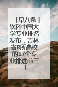 早八条丨软科中国大学专业排名发布，吉林省8所高校的17个专业排进前三