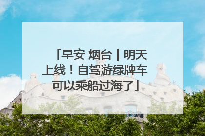 早安 烟台｜明天上线！自驾游绿牌车可以乘船过海了