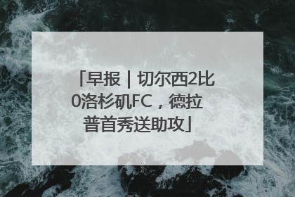 早报｜切尔西2比0洛杉矶FC，德拉普首秀送助攻