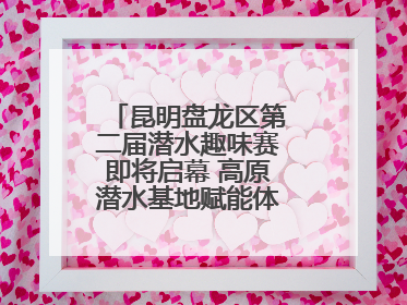 昆明盘龙区第二届潜水趣味赛即将启幕 高原潜水基地赋能体育事业新发展