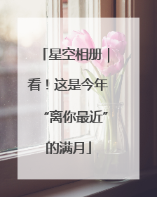 星空相册｜看！这是今年“离你最近”的满月