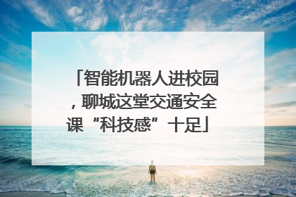 智能机器人进校园，聊城这堂交通安全课“科技感”十足
