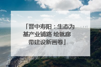晋中寿阳：生态为基产业铺路 绘就廊带建设新画卷