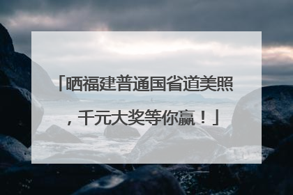 晒福建普通国省道美照，千元大奖等你赢！