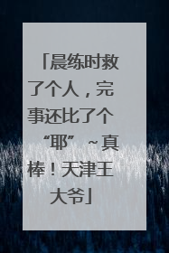 晨练时救了个人，完事还比了个“耶”～真棒！天津王大爷