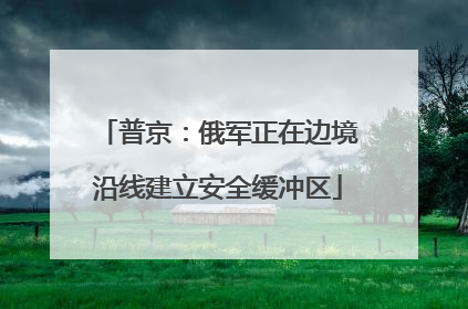 普京：俄军正在边境沿线建立安全缓冲区
