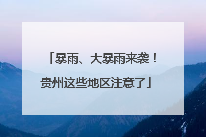 暴雨、大暴雨来袭！贵州这些地区注意了