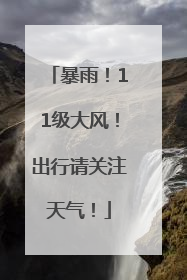 暴雨！11级大风！出行请关注天气！
