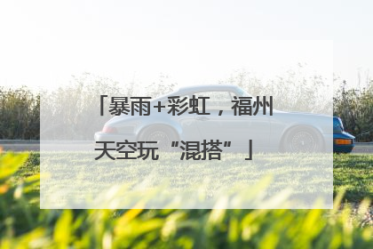 暴雨+彩虹，福州天空玩“混搭”