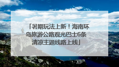 暑期玩法上新！海南环岛旅游公路观光巴士6条清凉主题线路上线