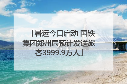 暑运今日启动 国铁集团郑州局预计发送旅客3999.9万人