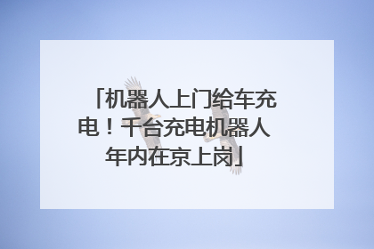 机器人上门给车充电！千台充电机器人年内在京上岗
