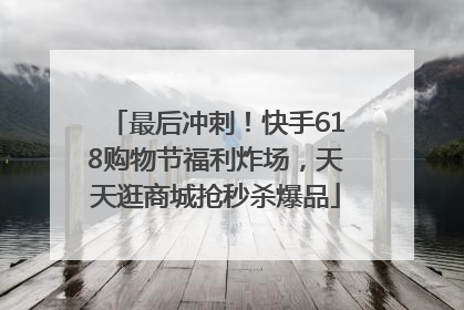 最后冲刺！快手618购物节福利炸场，天天逛商城抢秒杀爆品