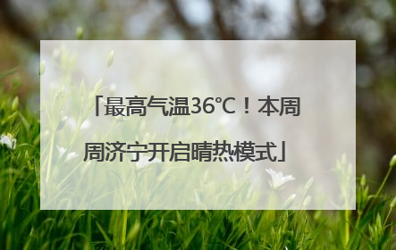 最高气温36℃！本周周济宁开启晴热模式