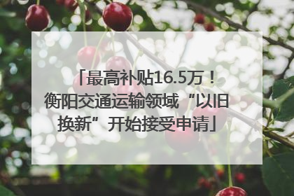 最高补贴16.5万！衡阳交通运输领域“以旧换新”开始接受申请