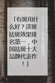 有斑用什么好？淡斑祛斑效果排名第一，中国祛斑十大品牌代表作！