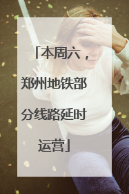 本周六，郑州地铁部分线路延时运营