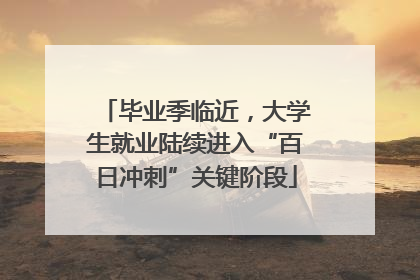 毕业季临近，大学生就业陆续进入“百日冲刺”关键阶段