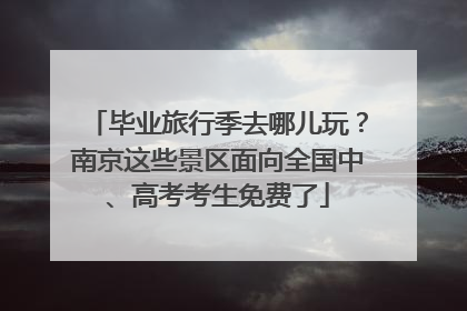 毕业旅行季去哪儿玩？南京这些景区面向全国中、高考考生免费了